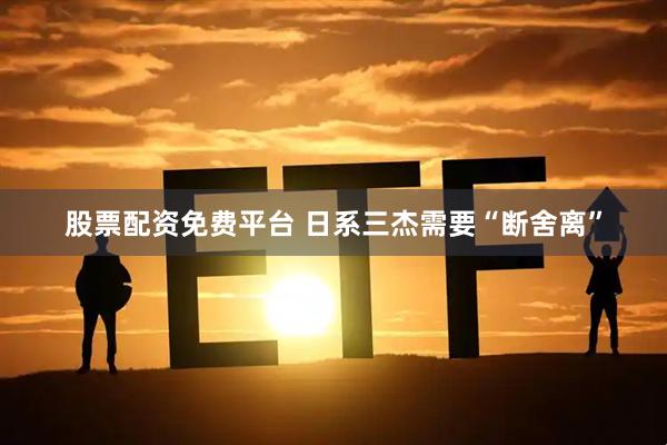 股票配资免费平台 日系三杰需要“断舍离”