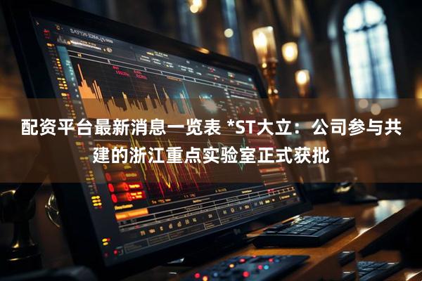 配资平台最新消息一览表 *ST大立：公司参与共建的浙江重点实验室正式获批