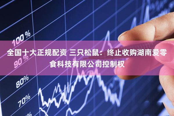 全国十大正规配资 三只松鼠：终止收购湖南爱零食科技有限公司控制权