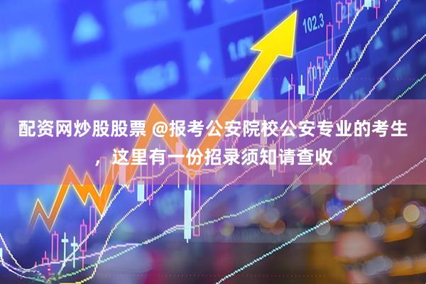配资网炒股股票 @报考公安院校公安专业的考生，这里有一份招录须知请查收