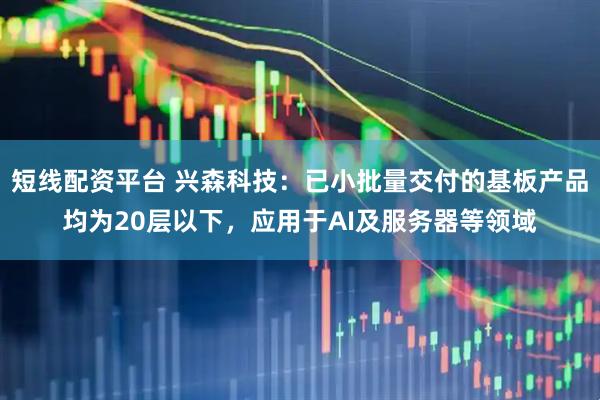 短线配资平台 兴森科技：已小批量交付的基板产品均为20层以下，应用于AI及服务器等领域