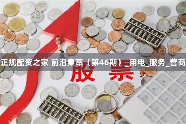 正规配资之家 前沿集萃（第46期）_用电_服务_营商