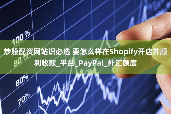 炒股配资网站识必选 要怎么样在Shopify开店并顺利收款_平台_PayPal_外汇额度