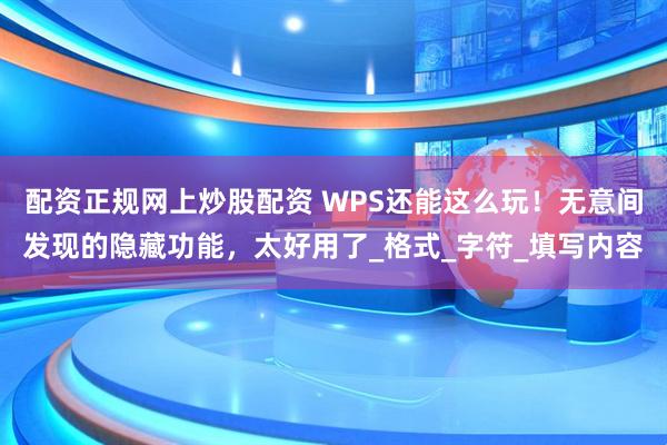 配资正规网上炒股配资 WPS还能这么玩！无意间发现的隐藏功能，太好用了_格式_字符_填写内容
