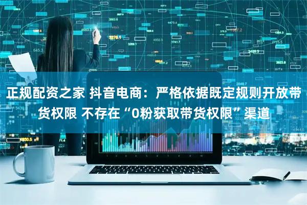 正规配资之家 抖音电商：严格依据既定规则开放带货权限 不存在“0粉获取带货权限”渠道