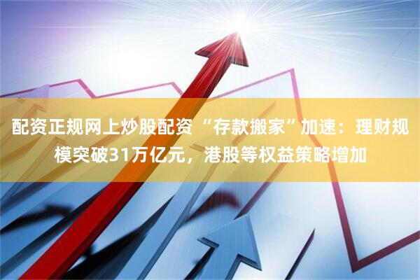 配资正规网上炒股配资 “存款搬家”加速：理财规模突破31万亿元，港股等权益策略增加