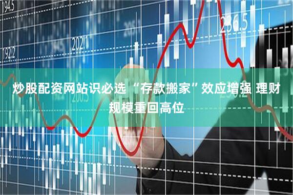 炒股配资网站识必选 “存款搬家”效应增强 理财规模重回高位