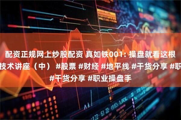 配资正规网上炒股配资 真如铁001: 操盘就看这根线！职业技术讲座（中） #股票 #财经 #地平线 #干货分享 #职业操盘手
