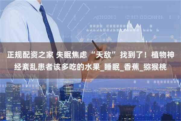 正规配资之家 失眠焦虑 “天敌” 找到了！植物神经紊乱患者该多吃的水果_睡眠_香蕉_猕猴桃