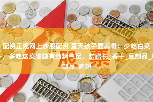 配资正规网上炒股配资 夏天孩子要养骨！少吃白菜萝卜，多吃这菜腿脚有劲精气足，蹭蹭长_香干_豆制品_鸡翅