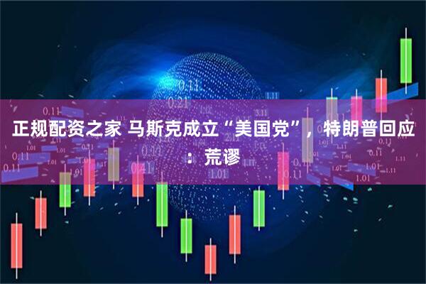 正规配资之家 马斯克成立“美国党”，特朗普回应：荒谬