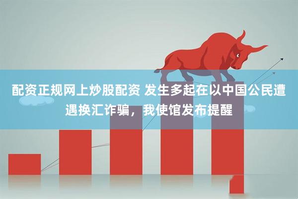 配资正规网上炒股配资 发生多起在以中国公民遭遇换汇诈骗，我使馆发布提醒