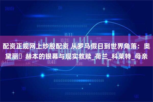 配资正规网上炒股配资 从罗马假日到世界角落：奥黛丽・赫本的银幕与现实救赎_荷兰_科莱特_母亲