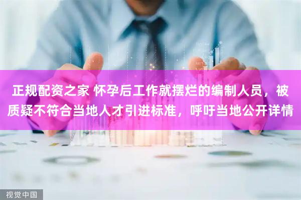 正规配资之家 怀孕后工作就摆烂的编制人员，被质疑不符合当地人才引进标准，呼吁当地公开详情