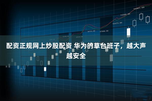 配资正规网上炒股配资 华为的草台班子，越大声越安全