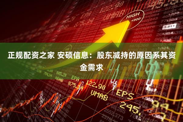 正规配资之家 安硕信息：股东减持的原因系其资金需求