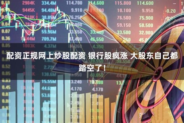 配资正规网上炒股配资 银行股疯涨 大股东自己都踏空了！