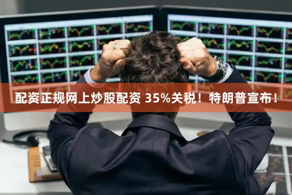 配资正规网上炒股配资 35%关税!特朗普宣布!
