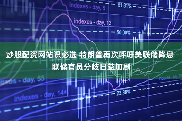 炒股配资网站识必选 特朗普再次呼吁美联储降息 联储官员分歧日益加剧