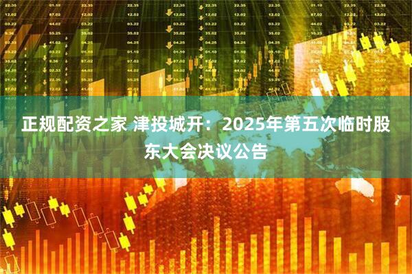 正规配资之家 津投城开：2025年第五次临时股东大会决议公告