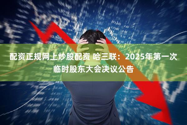 配资正规网上炒股配资 哈三联：2025年第一次临时股东大会决议公告