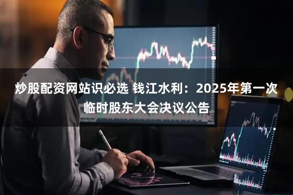 炒股配资网站识必选 钱江水利：2025年第一次临时股东大会决议公告