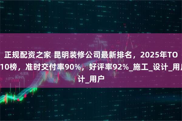正规配资之家 昆明装修公司最新排名，2025年TOP10榜，准时交付率90%，好评率92%_施工_设计_用户
