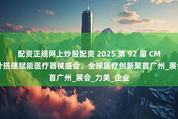 配资正规网上炒股配资 2025 第 92 届 CMEF：展台设计搭建赋能医疗器械盛会，全球医疗创新聚首广州_展会_力美_企业