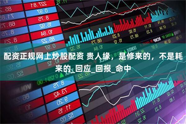 配资正规网上炒股配资 贵人缘，是修来的，不是耗来的_回应_回报_命中