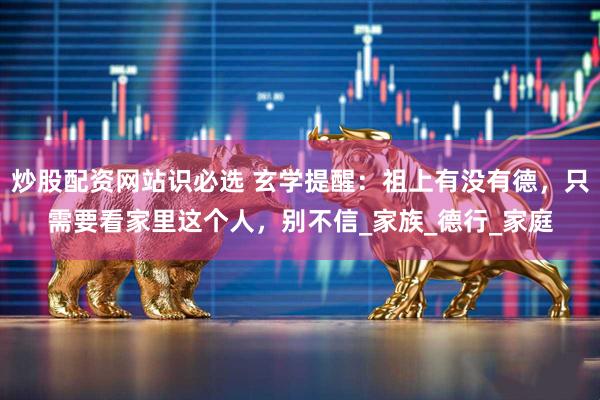 炒股配资网站识必选 玄学提醒：祖上有没有德，只需要看家里这个人，别不信_家族_德行_家庭