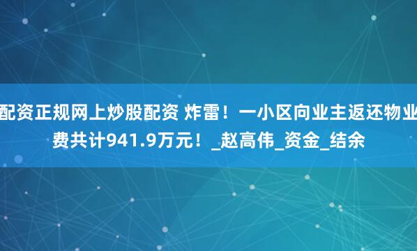 配资正规网上炒股配资 炸雷!一小区向业主返还物业费共计941.9万元!_赵高伟_资金_结余