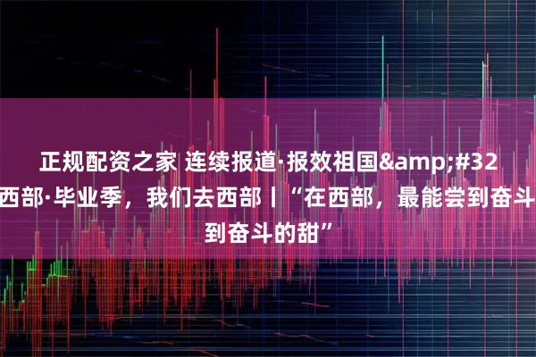 正规配资之家 连续报道·报效祖国&#32;建功西部·毕业季，我们去西部丨“在西部，最能尝到奋斗的甜”