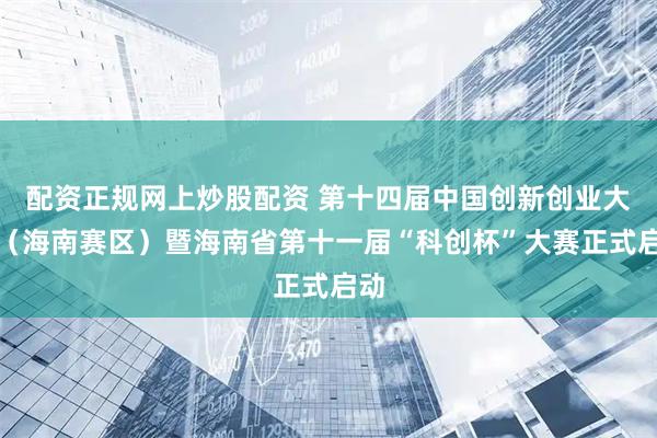 配资正规网上炒股配资 第十四届中国创新创业大赛（海南赛区）暨海南省第十一届“科创杯”大赛正式启动