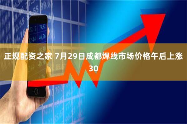 正规配资之家 7月29日成都焊线市场价格午后上涨30