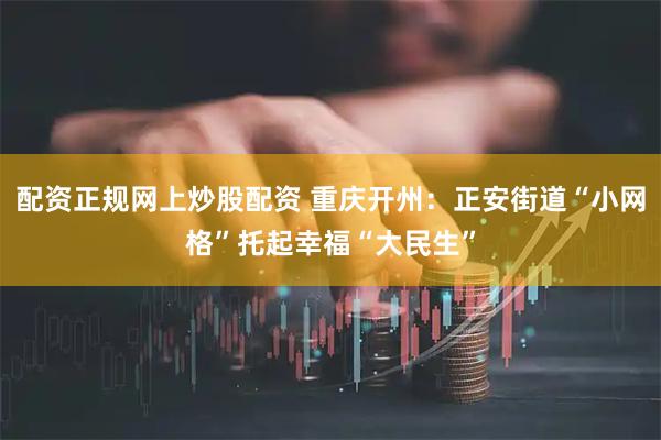 配资正规网上炒股配资 重庆开州：正安街道“小网格”托起幸福“大民生”