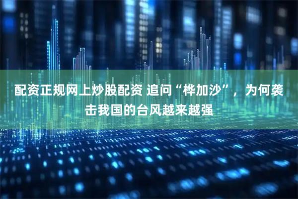 配资正规网上炒股配资 追问“桦加沙”，为何袭击我国的台风越来越强