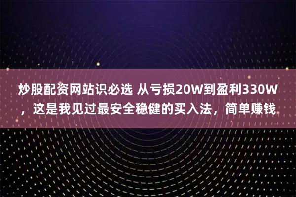 炒股配资网站识必选 从亏损20W到盈利330W，这是我见过最安全稳健的买入法，简单赚钱