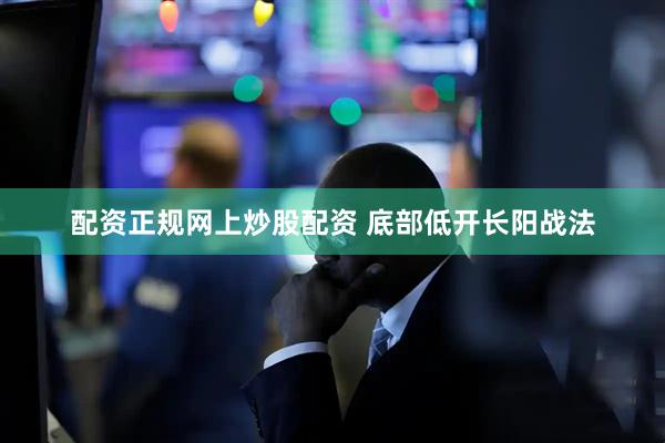 配资正规网上炒股配资 底部低开长阳战法