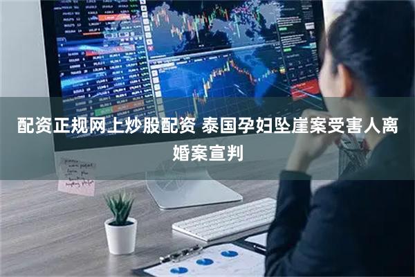 配资正规网上炒股配资 泰国孕妇坠崖案受害人离婚案宣判