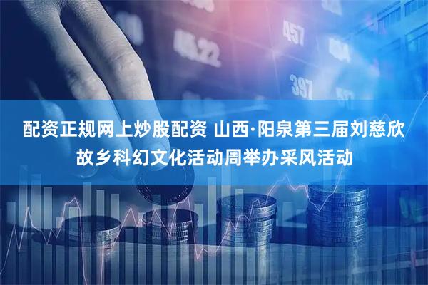 配资正规网上炒股配资 山西·阳泉第三届刘慈欣故乡科幻文化活动周举办采风活动