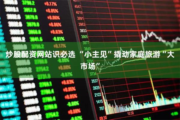 炒股配资网站识必选 “小主见”撬动家庭旅游“大市场”