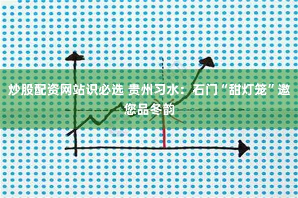炒股配资网站识必选 贵州习水：石门“甜灯笼”邀您品冬韵