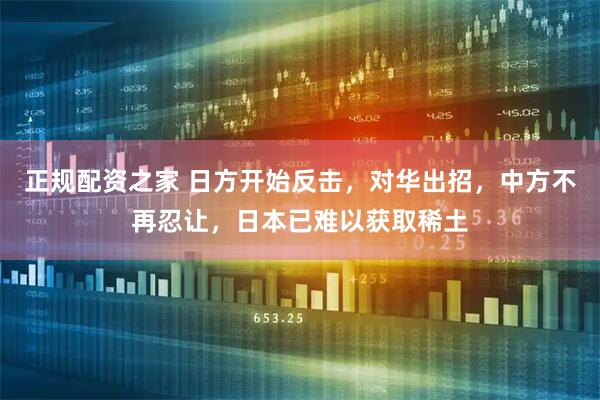 正规配资之家 日方开始反击，对华出招，中方不再忍让，日本已难以获取稀土