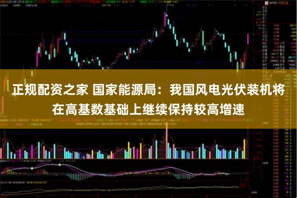 正规配资之家 国家能源局：我国风电光伏装机将在高基数基础上继续保持较高增速
