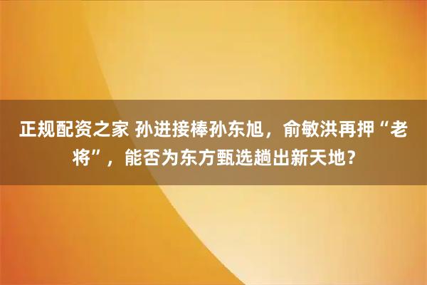正规配资之家 孙进接棒孙东旭，俞敏洪再押“老将”，能否为东方甄选趟出新天地？