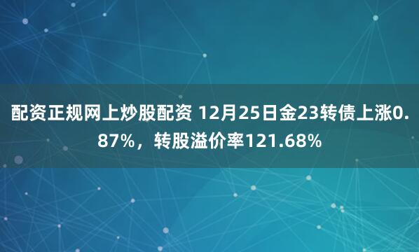配资正规网上炒股配资 12月25日金23转债上涨0.87%，转股溢价率121.68%