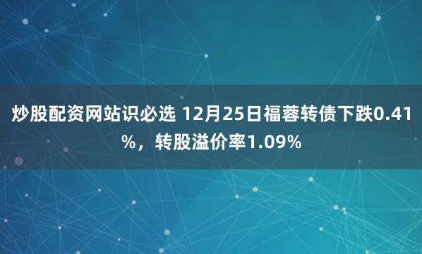 炒股配资网站识必选 12月25日福蓉转债下跌0.41%，转股溢价率1.09%
