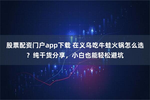 股票配资门户app下载 在义乌吃牛蛙火锅怎么选?纯干货分享,小白也能轻松避坑