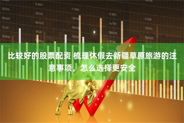 比较好的股票配资 梳理休假去新疆草原旅游的注意事项，怎么选择更安全