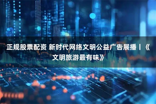 正规股票配资 新时代网络文明公益广告展播丨《文明旅游最有味》